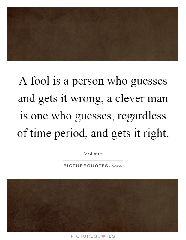 A fool is a person who guesses and gets it wrong, a clever man is one who guesses, regardless of time period, and gets it right. Picture Quote #1