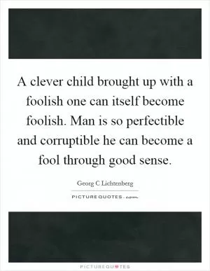 A clever child brought up with a foolish one can itself become foolish. Man is so perfectible and corruptible he can become a fool through good sense Picture Quote #1