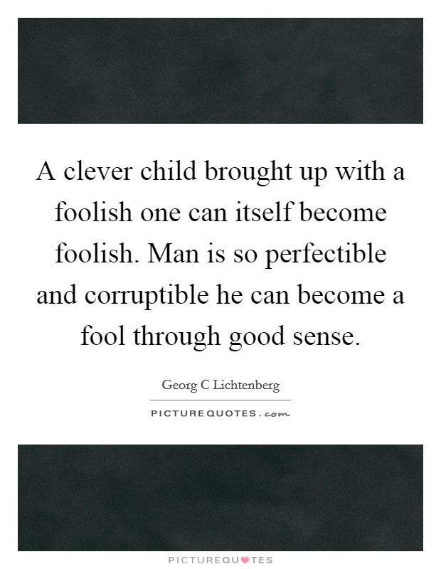 A clever child brought up with a foolish one can itself become foolish. Man is so perfectible and corruptible he can become a fool through good sense. Picture Quote #1