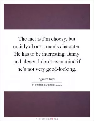 The fact is I’m choosy, but mainly about a man’s character. He has to be interesting, funny and clever. I don’t even mind if he’s not very good-looking Picture Quote #1