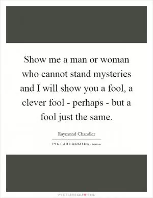 Show me a man or woman who cannot stand mysteries and I will show you a fool, a clever fool - perhaps - but a fool just the same Picture Quote #1