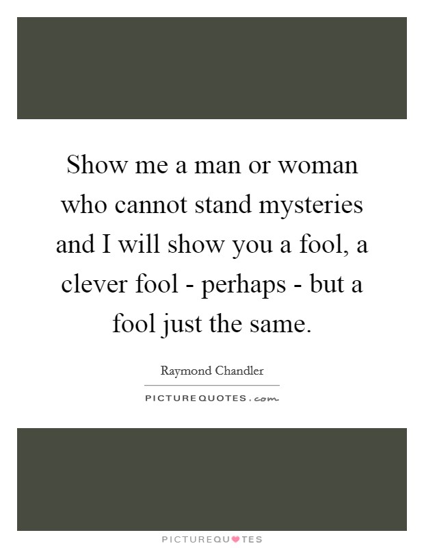 Show me a man or woman who cannot stand mysteries and I will show you a fool, a clever fool - perhaps - but a fool just the same. Picture Quote #1