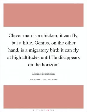 Clever man is a chicken; it can fly, but a little. Genius, on the other hand, is a migratory bird; it can fly at high altitudes until He disappears on the horizon! Picture Quote #1