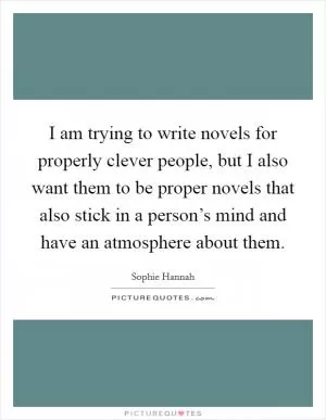 I am trying to write novels for properly clever people, but I also want them to be proper novels that also stick in a person’s mind and have an atmosphere about them Picture Quote #1