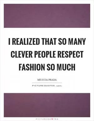 I realized that so many clever people respect fashion so much Picture Quote #1