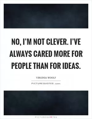 No, I’m not clever. I’ve always cared more for people than for ideas Picture Quote #1