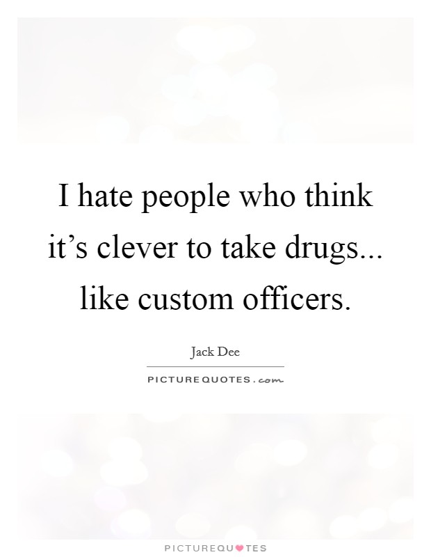 I hate people who think it's clever to take drugs... like custom officers. Picture Quote #1