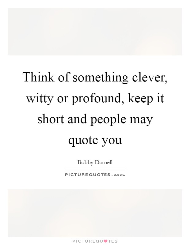 Think of something clever, witty or profound, keep it short and people may quote you Picture Quote #1