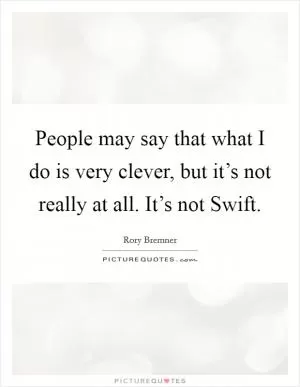 People may say that what I do is very clever, but it’s not really at all. It’s not Swift Picture Quote #1