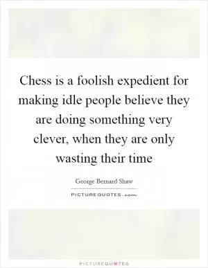 Chess is a foolish expedient for making idle people believe they are doing something very clever, when they are only wasting their time Picture Quote #1