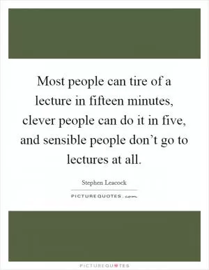Most people can tire of a lecture in fifteen minutes, clever people can do it in five, and sensible people don’t go to lectures at all Picture Quote #1