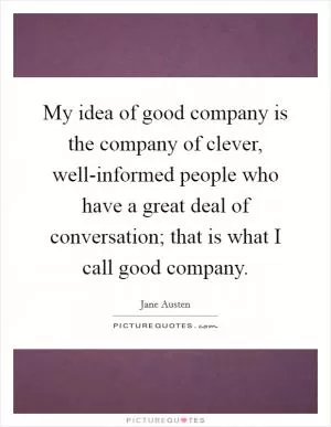 My idea of good company is the company of clever, well-informed people who have a great deal of conversation; that is what I call good company Picture Quote #1