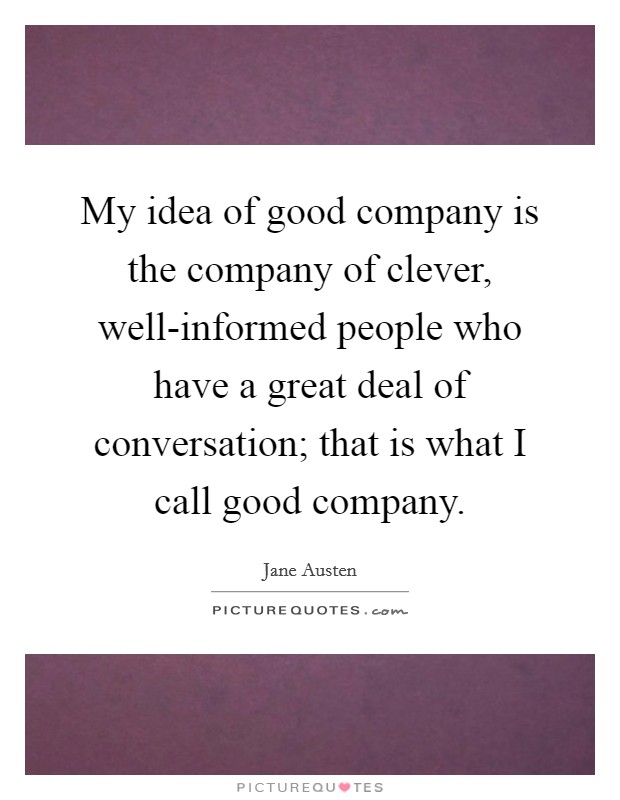 My idea of good company is the company of clever, well-informed people who have a great deal of conversation; that is what I call good company. Picture Quote #1