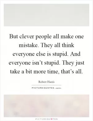 But clever people all make one mistake. They all think everyone else is stupid. And everyone isn’t stupid. They just take a bit more time, that’s all Picture Quote #1