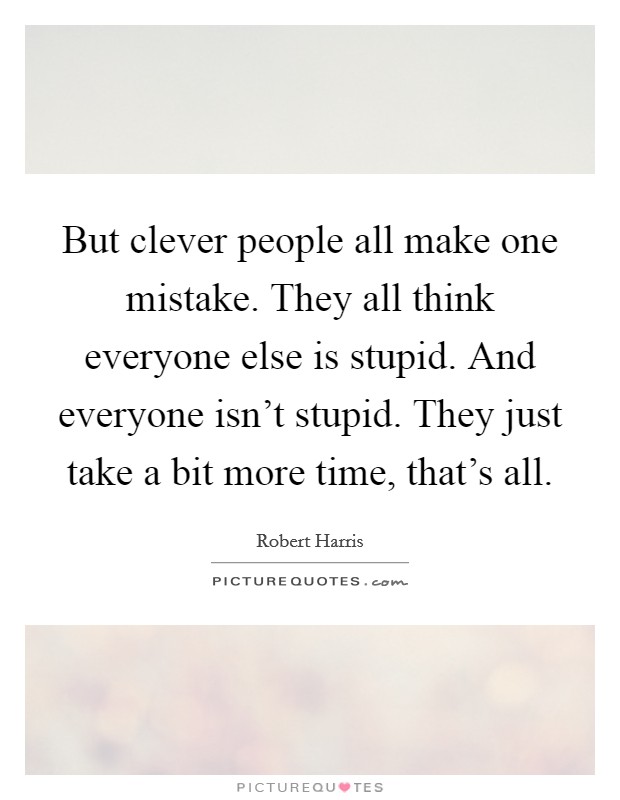 But clever people all make one mistake. They all think everyone else is stupid. And everyone isn't stupid. They just take a bit more time, that's all. Picture Quote #1