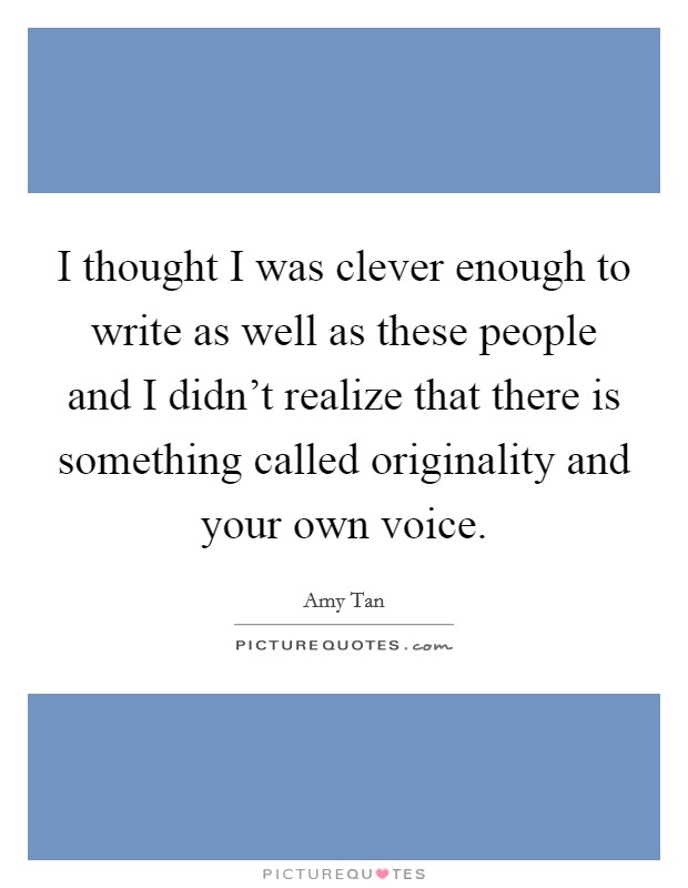 I thought I was clever enough to write as well as these people and I didn't realize that there is something called originality and your own voice. Picture Quote #1