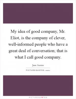 My idea of good company, Mr. Eliot, is the company of clever, well-informed people who have a great deal of conversation; that is what I call good company Picture Quote #1