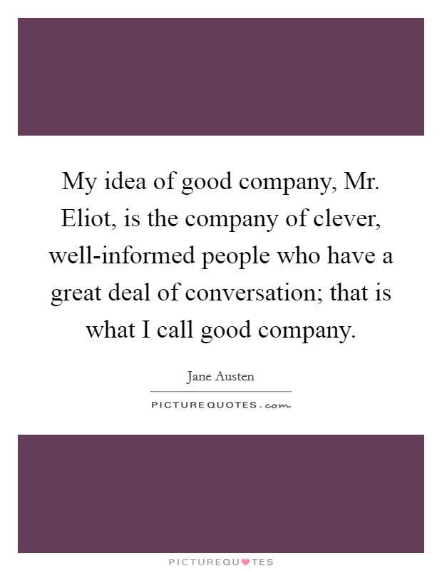 My idea of good company, Mr. Eliot, is the company of clever, well-informed people who have a great deal of conversation; that is what I call good company. Picture Quote #1