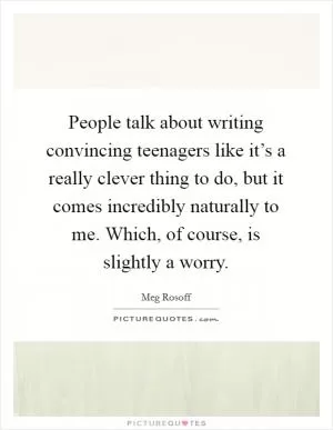 People talk about writing convincing teenagers like it’s a really clever thing to do, but it comes incredibly naturally to me. Which, of course, is slightly a worry Picture Quote #1