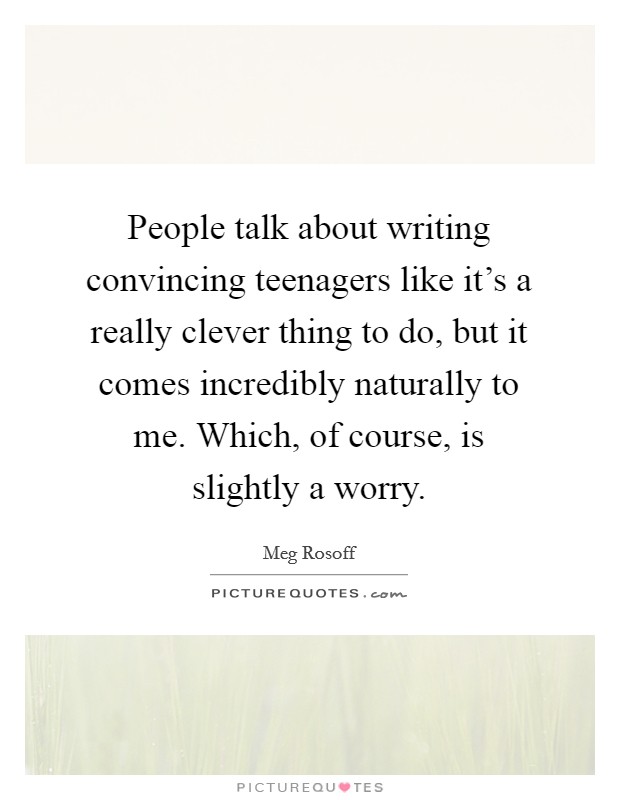 People talk about writing convincing teenagers like it's a really clever thing to do, but it comes incredibly naturally to me. Which, of course, is slightly a worry. Picture Quote #1