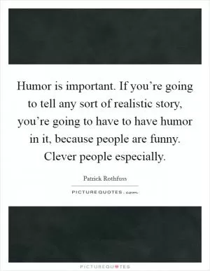 Humor is important. If you’re going to tell any sort of realistic story, you’re going to have to have humor in it, because people are funny. Clever people especially Picture Quote #1