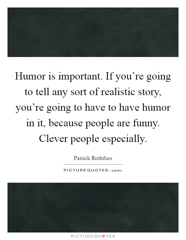 Humor is important. If you're going to tell any sort of realistic story, you're going to have to have humor in it, because people are funny. Clever people especially. Picture Quote #1