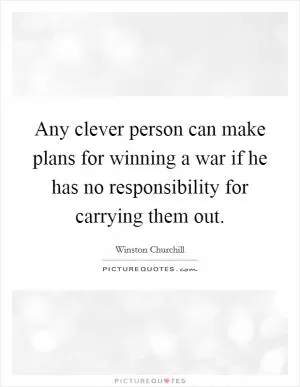 Any clever person can make plans for winning a war if he has no responsibility for carrying them out Picture Quote #1