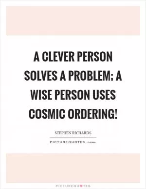 A clever person solves a problem; a wise person uses Cosmic Ordering! Picture Quote #1