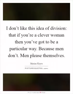 I don’t like this idea of division: that if you’re a clever woman then you’ve got to be a particular way. Because men don’t. Men please themselves Picture Quote #1