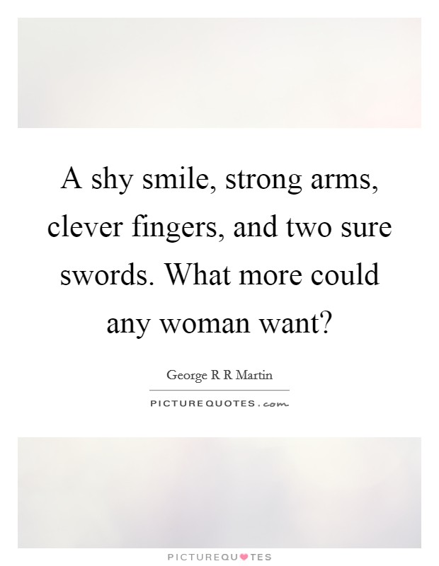 A shy smile, strong arms, clever fingers, and two sure swords. What more could any woman want? Picture Quote #1