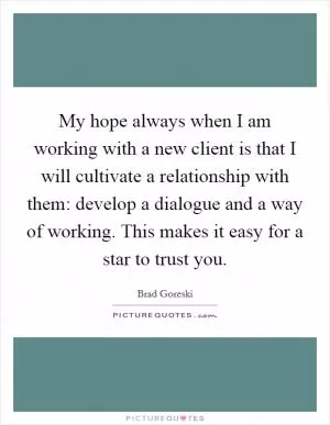 My hope always when I am working with a new client is that I will cultivate a relationship with them: develop a dialogue and a way of working. This makes it easy for a star to trust you Picture Quote #1