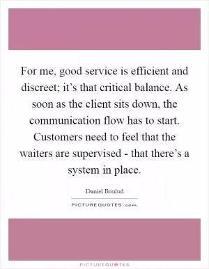 For me, good service is efficient and discreet; it’s that critical balance. As soon as the client sits down, the communication flow has to start. Customers need to feel that the waiters are supervised - that there’s a system in place Picture Quote #1