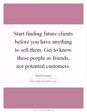 Start finding future clients before you have anything to sell them. Get to know these people as friends, not potential customers Picture Quote #1
