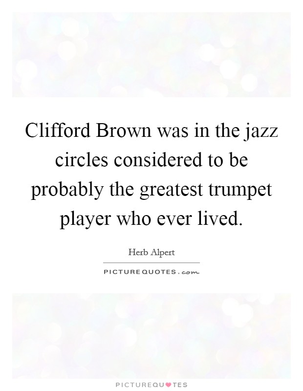 Clifford Brown was in the jazz circles considered to be probably the greatest trumpet player who ever lived. Picture Quote #1