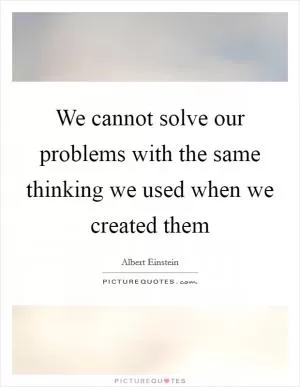 We cannot solve our problems with the same thinking we used when we created them Picture Quote #1