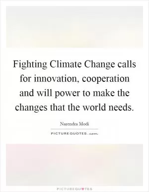 Fighting Climate Change calls for innovation, cooperation and will power to make the changes that the world needs Picture Quote #1
