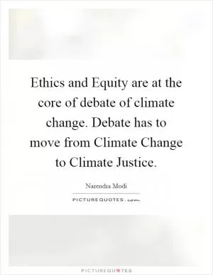 Ethics and Equity are at the core of debate of climate change. Debate has to move from Climate Change to Climate Justice Picture Quote #1