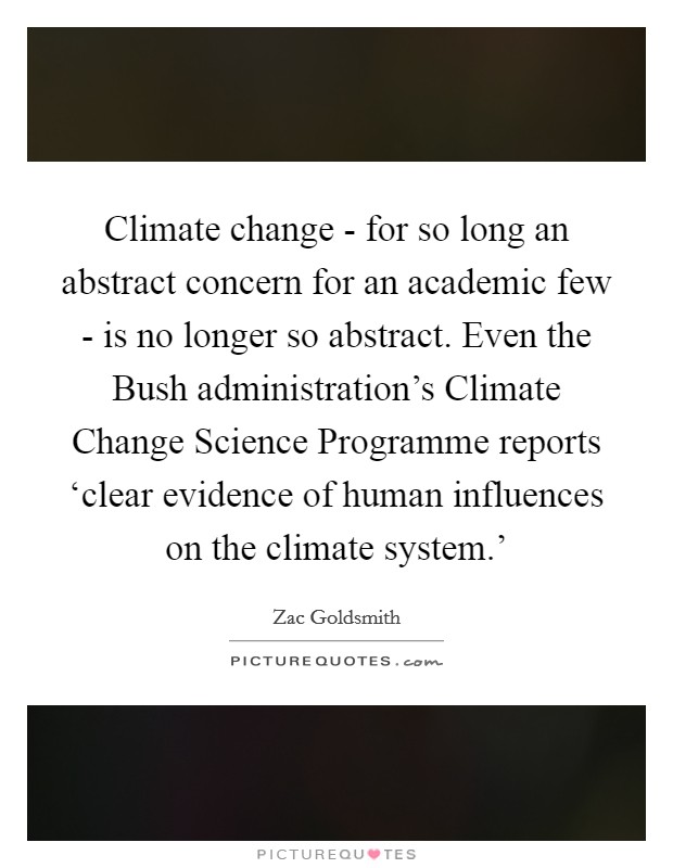 Climate change - for so long an abstract concern for an academic few - is no longer so abstract. Even the Bush administration's Climate Change Science Programme reports ‘clear evidence of human influences on the climate system.' Picture Quote #1
