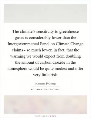 The climate’s sensitivity to greenhouse gases is considerably lower than the Intergovernmental Panel on Climate Change claims - so much lower, in fact, that the warming we would expect from doubling the amount of carbon dioxide in the atmosphere would be quite modest and offer very little risk Picture Quote #1