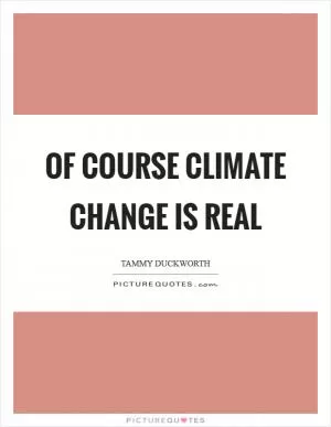 Of course climate change is real Picture Quote #1