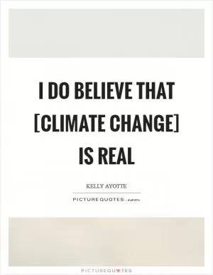I do believe that [climate change] is real Picture Quote #1