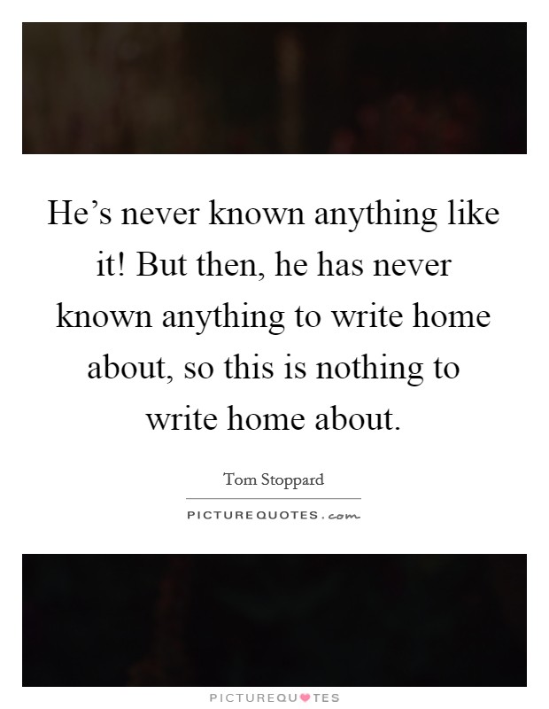 He's never known anything like it! But then, he has never known anything to write home about, so this is nothing to write home about. Picture Quote #1