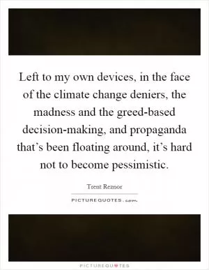 Left to my own devices, in the face of the climate change deniers, the madness and the greed-based decision-making, and propaganda that’s been floating around, it’s hard not to become pessimistic Picture Quote #1