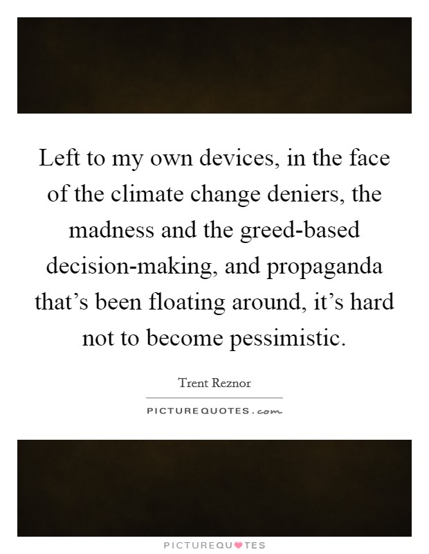 Left to my own devices, in the face of the climate change deniers, the madness and the greed-based decision-making, and propaganda that's been floating around, it's hard not to become pessimistic. Picture Quote #1