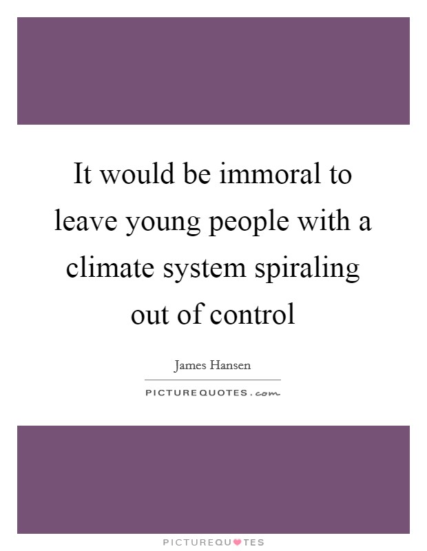 It would be immoral to leave young people with a climate system spiraling out of control Picture Quote #1