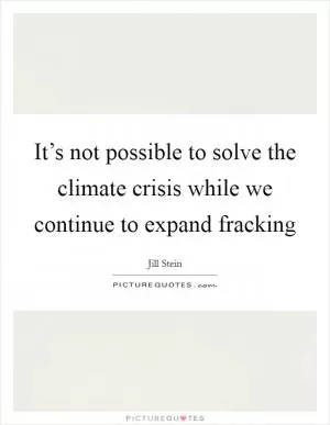 It’s not possible to solve the climate crisis while we continue to expand fracking Picture Quote #1