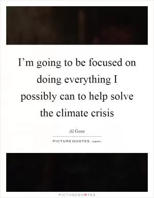 I’m going to be focused on doing everything I possibly can to help solve the climate crisis Picture Quote #1