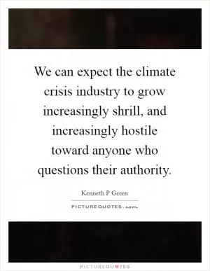 We can expect the climate crisis industry to grow increasingly shrill, and increasingly hostile toward anyone who questions their authority Picture Quote #1