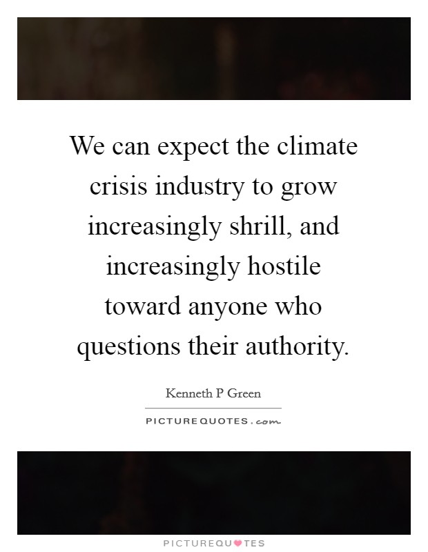 We can expect the climate crisis industry to grow increasingly shrill, and increasingly hostile toward anyone who questions their authority. Picture Quote #1