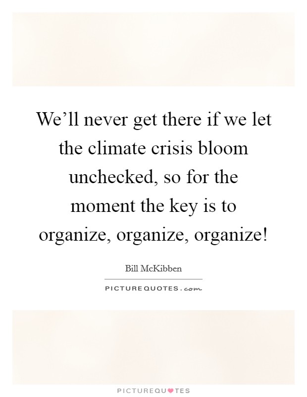 We'll never get there if we let the climate crisis bloom unchecked, so for the moment the key is to organize, organize, organize! Picture Quote #1